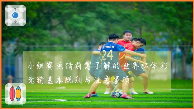 小组赛竞猜前需了解的世界杯体彩竞猜基本规则与注意事项