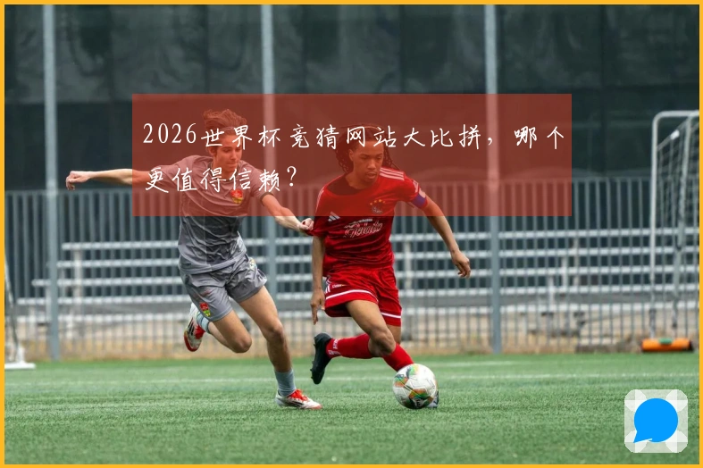 2026世界杯竞猜网站大比拼，哪个更值得信赖？