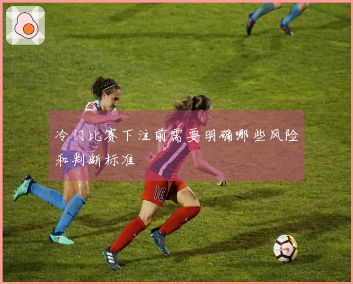冷门比赛下注前需要明确哪些风险和判断标准