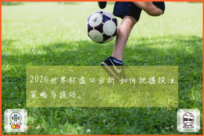 2026世界杯盘口分析 如何把握投注策略与技巧