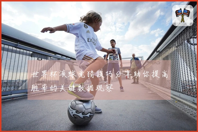 世界杯滚球竞猜技巧分享助你提高胜率的关键数据观察