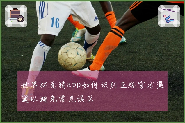 世界杯竞猜app如何识别正规官方渠道以避免常见误区