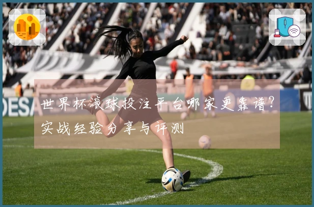 世界杯滚球投注平台哪家更靠谱？实战经验分享与评测