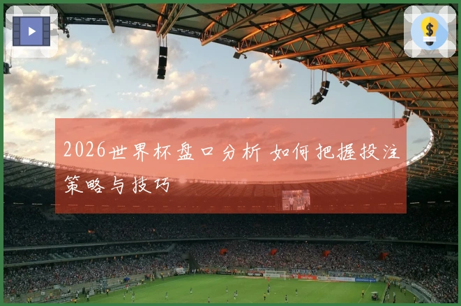 2026世界杯盘口分析 如何把握投注策略与技巧