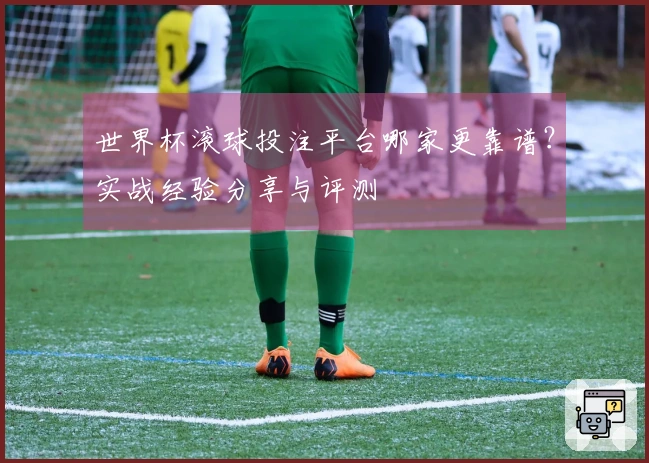 世界杯滚球投注平台哪家更靠谱？实战经验分享与评测
