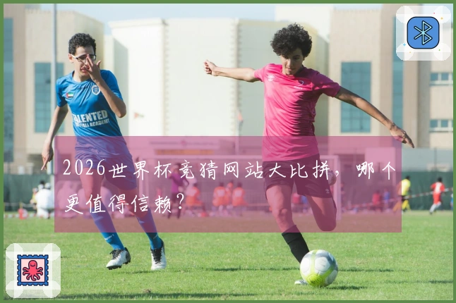 2026世界杯竞猜网站大比拼，哪个更值得信赖？