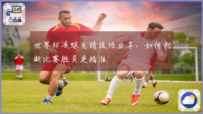 世界杯滚球竞猜技巧分享，如何判断比赛胜负更精准