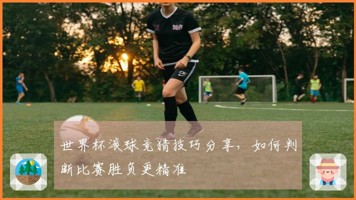 世界杯滚球竞猜技巧分享，如何判断比赛胜负更精准