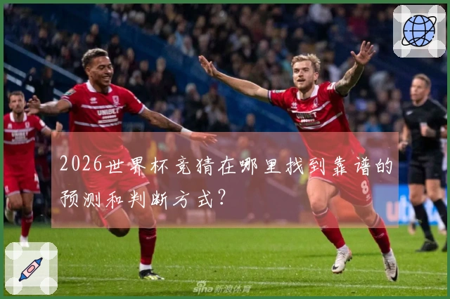 2026世界杯竞猜在哪里找到靠谱的预测和判断方式？