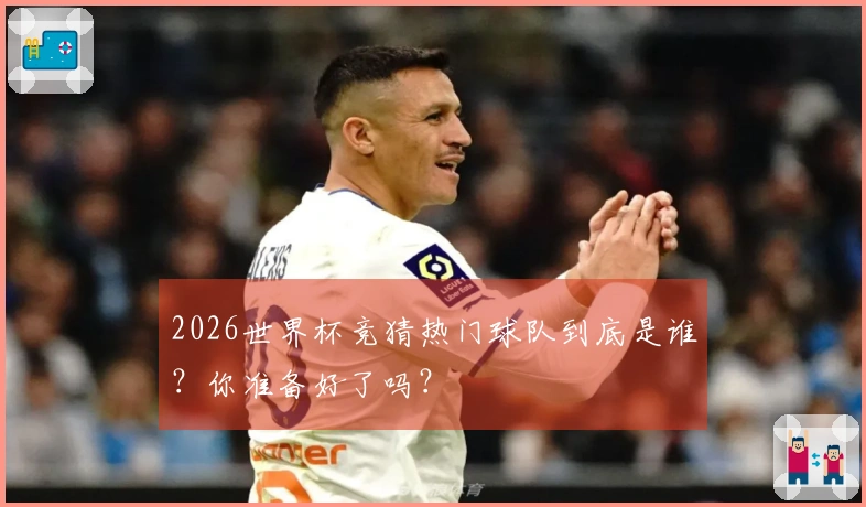 2026世界杯竞猜热门球队到底是谁？你准备好了吗？