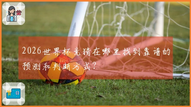 2026世界杯竞猜在哪里找到靠谱的预测和判断方式？