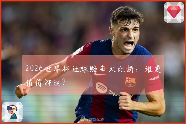 2026世界杯让球赔率大比拼，谁更值得押注？