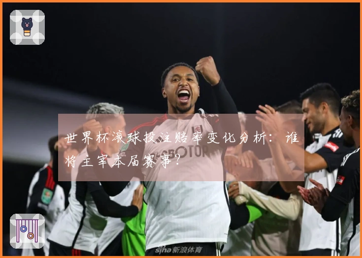 世界杯滚球投注赔率变化分析：谁将主宰本届赛事？
