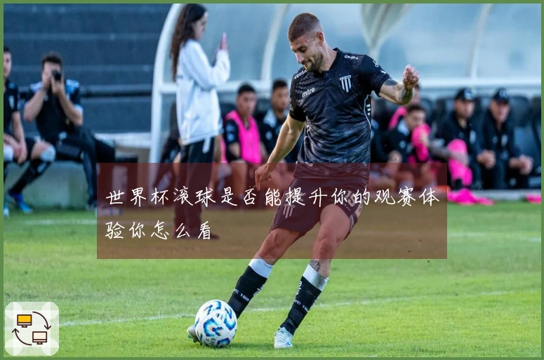世界杯滚球是否能提升你的观赛体验你怎么看