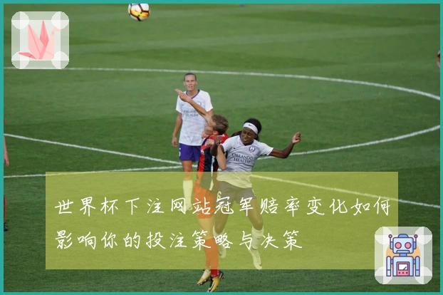 世界杯下注网站冠军赔率变化如何影响你的投注策略与决策