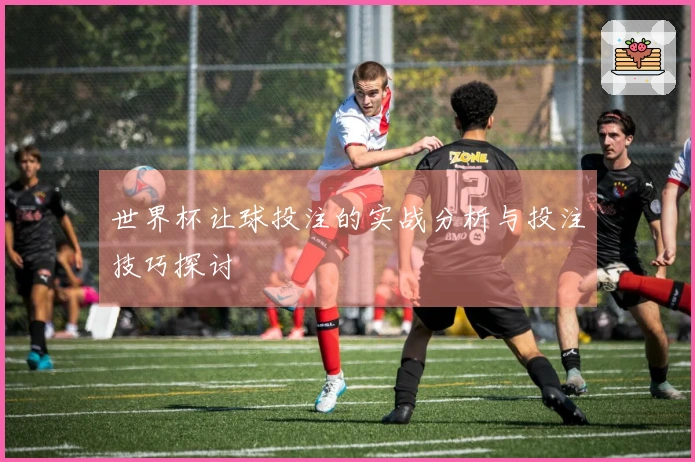 世界杯让球投注的实战分析与投注技巧探讨