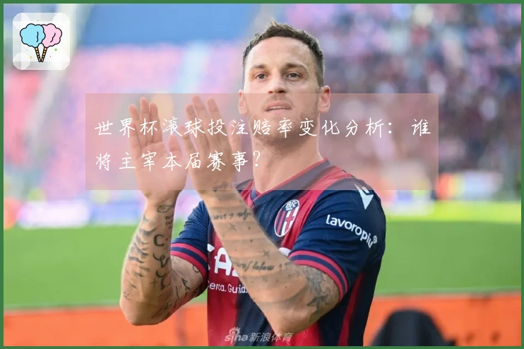 世界杯滚球投注赔率变化分析:谁将主宰本届赛事?