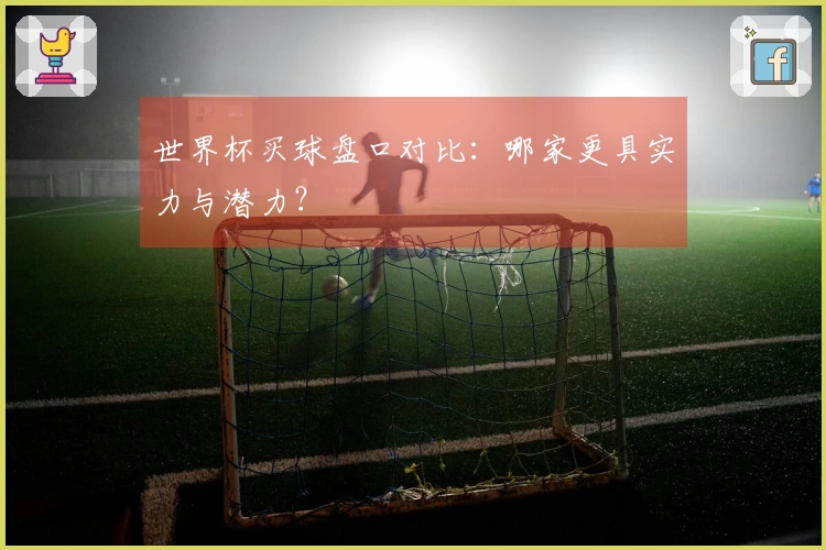 世界杯买球盘口对比：哪家更具实力与潜力？