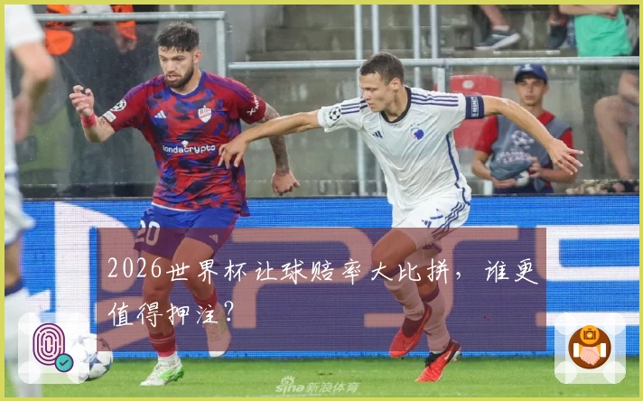 2026世界杯让球赔率大比拼，谁更值得押注？
