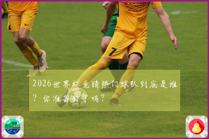 2026世界杯竞猜热门球队到底是谁？你准备好了吗？