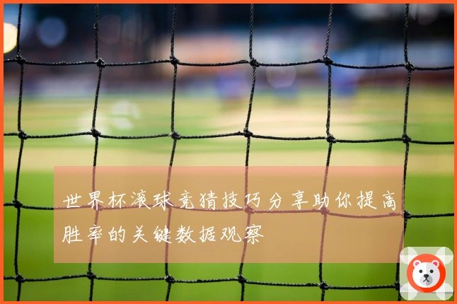 世界杯滚球竞猜技巧分享助你提高胜率的关键数据观察